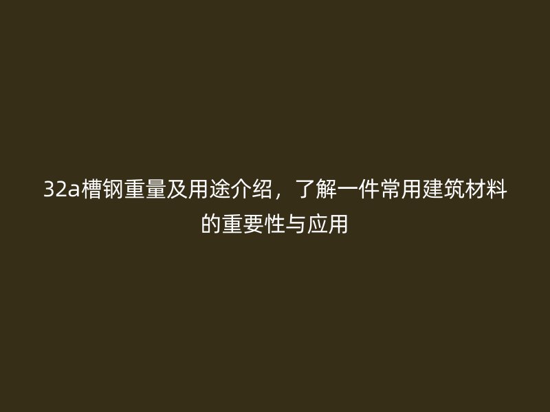 32a槽鋼重量及用途介紹，了解一件常用建筑材料的重要性與應用