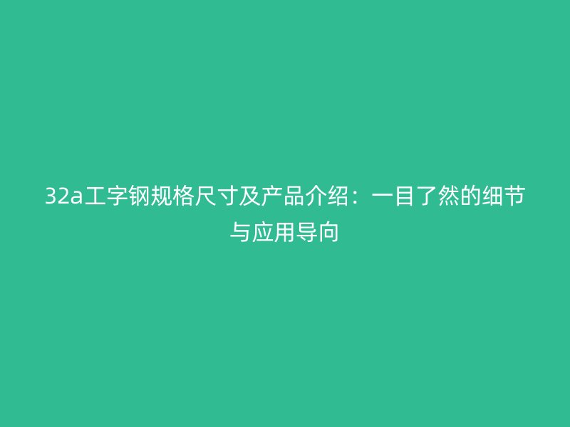 32a工字鋼規(guī)格尺寸及產(chǎn)品介紹：一目了然的細(xì)節(jié)與應(yīng)用導(dǎo)向
