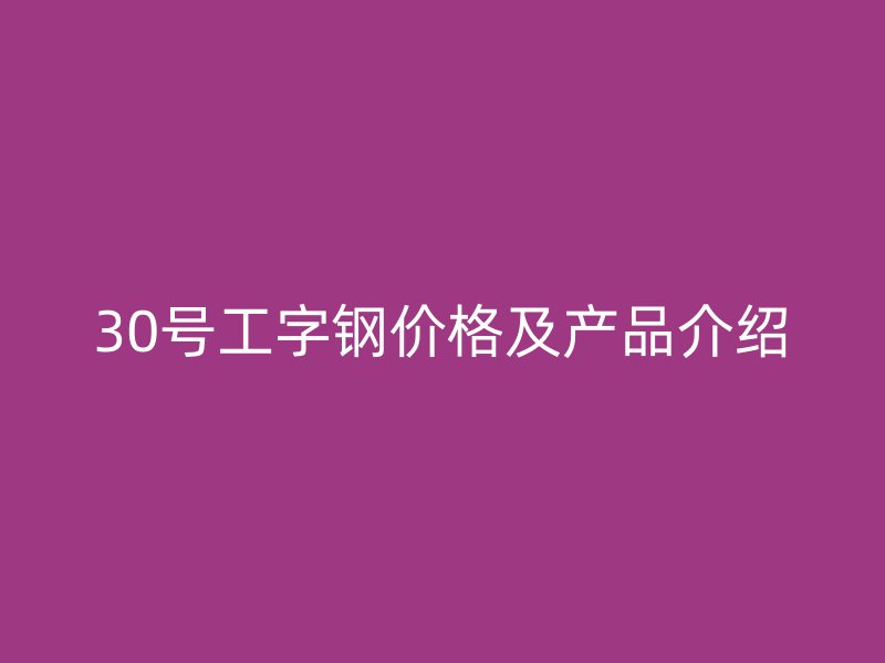30號工字鋼價(jià)格及產(chǎn)品介紹