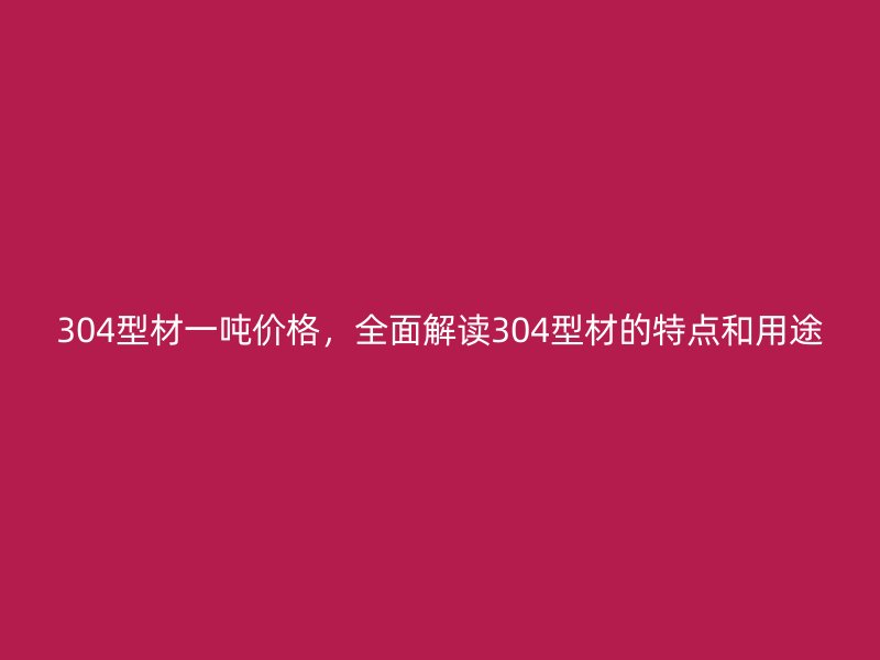 304型材一噸價(jià)格，全面解讀304型材的特點(diǎn)和用途
