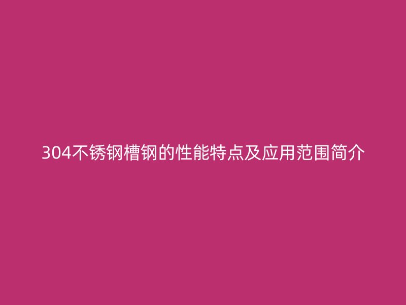 304不銹鋼槽鋼的性能特點(diǎn)及應(yīng)用范圍簡介