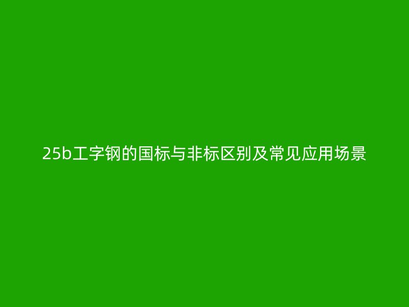 25b工字鋼的國(guó)標(biāo)與非標(biāo)區(qū)別及常見(jiàn)應(yīng)用場(chǎng)景