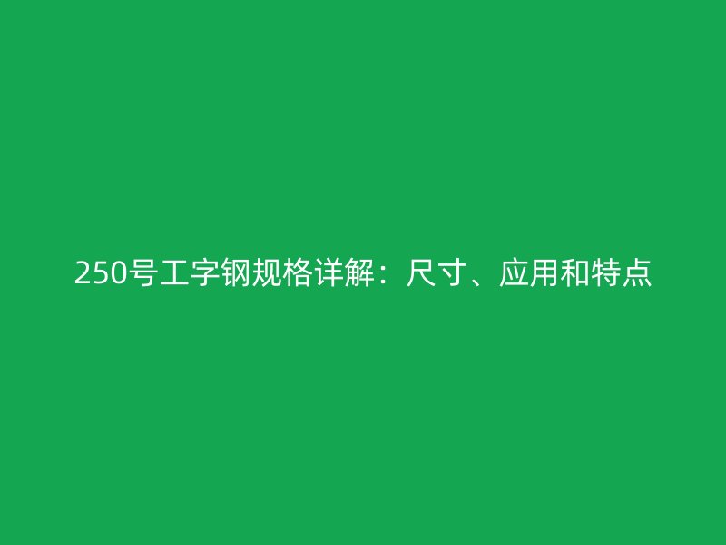 250號工字鋼規(guī)格詳解：尺寸、應(yīng)用和特點