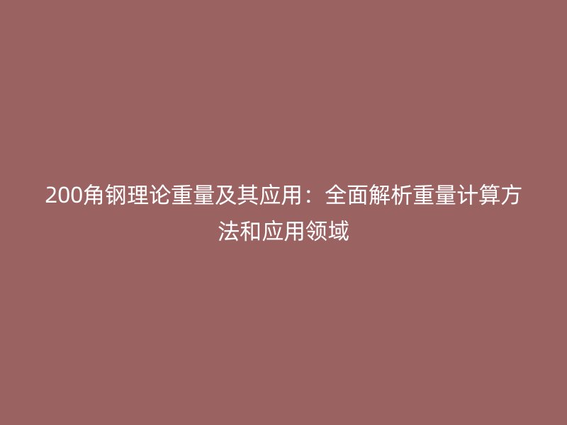 200角鋼理論重量及其應(yīng)用：全面解析重量計(jì)算方法和應(yīng)用領(lǐng)域