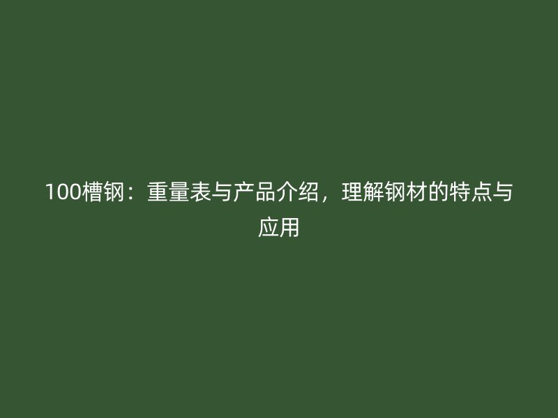 100槽鋼：重量表與產(chǎn)品介紹，理解鋼材的特點與應用