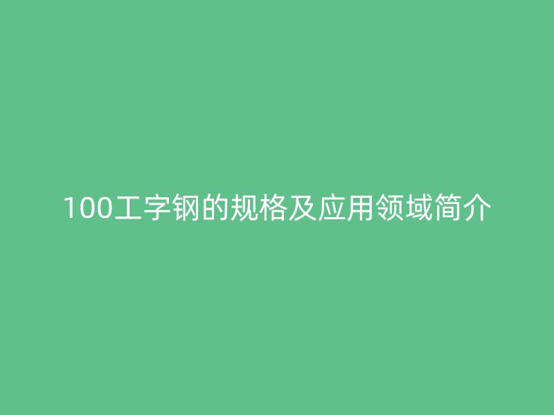 100工字鋼的規(guī)格及應用領(lǐng)域簡介