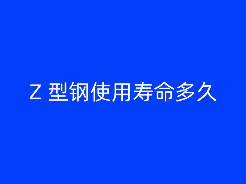 Z 型鋼使用壽命多久