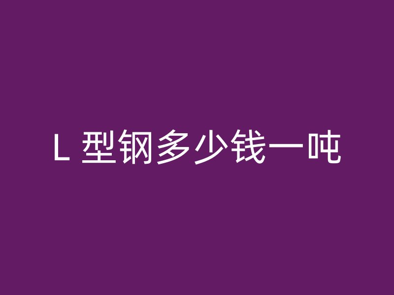 L 型鋼多少錢一噸