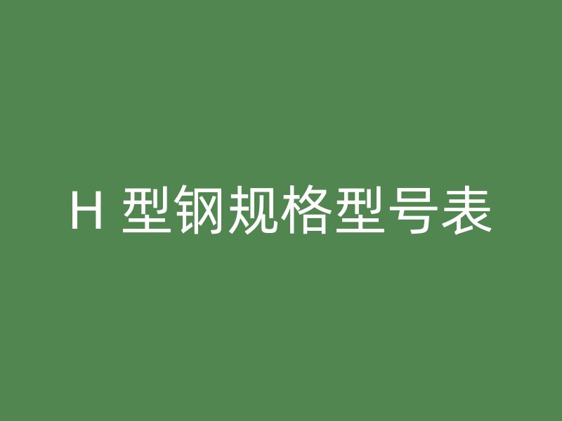 H 型鋼規(guī)格型號(hào)表