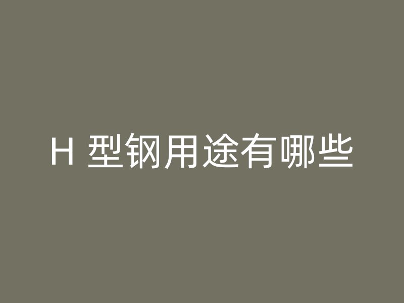 H 型鋼用途有哪些