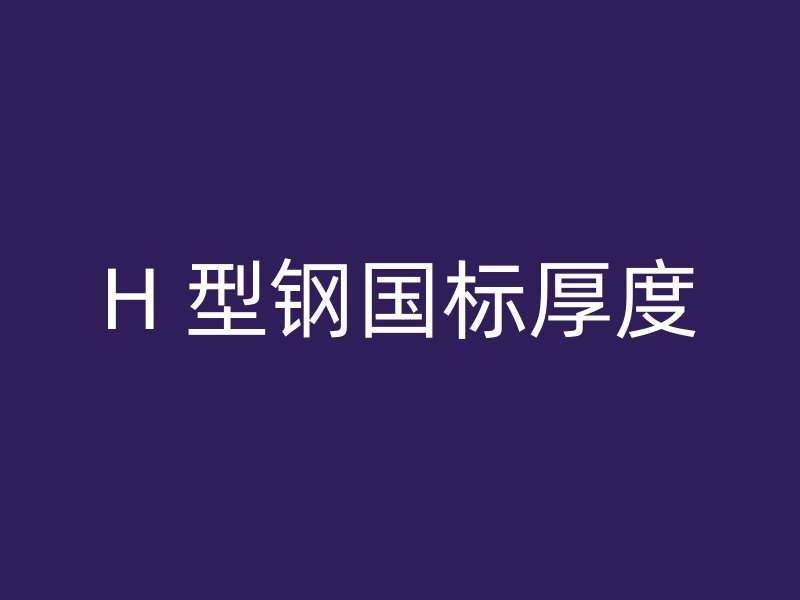 H 型鋼國(guó)標(biāo)厚度