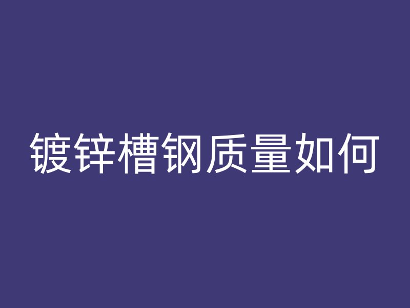 鍍鋅槽鋼質(zhì)量如何