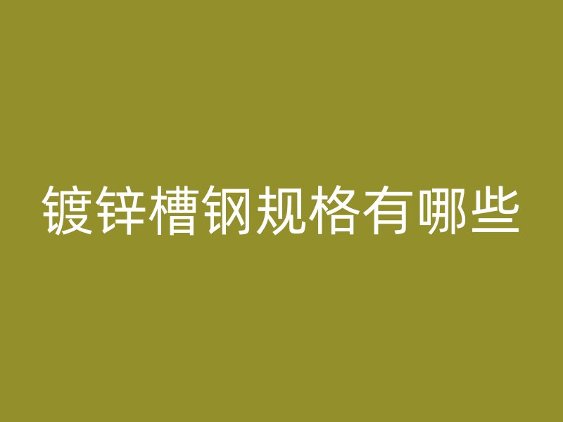 鍍鋅槽鋼規(guī)格有哪些