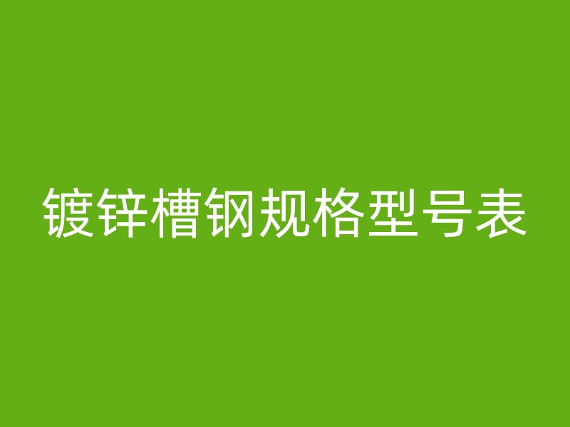 鍍鋅槽鋼規(guī)格型號(hào)表