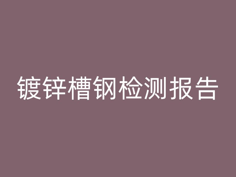 鍍鋅槽鋼檢測報(bào)告