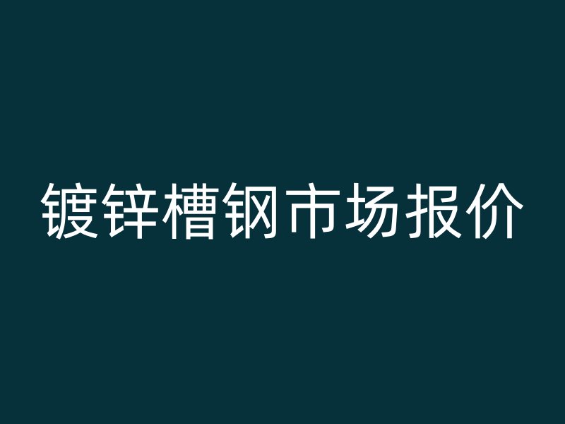 鍍鋅槽鋼市場(chǎng)報(bào)價(jià)