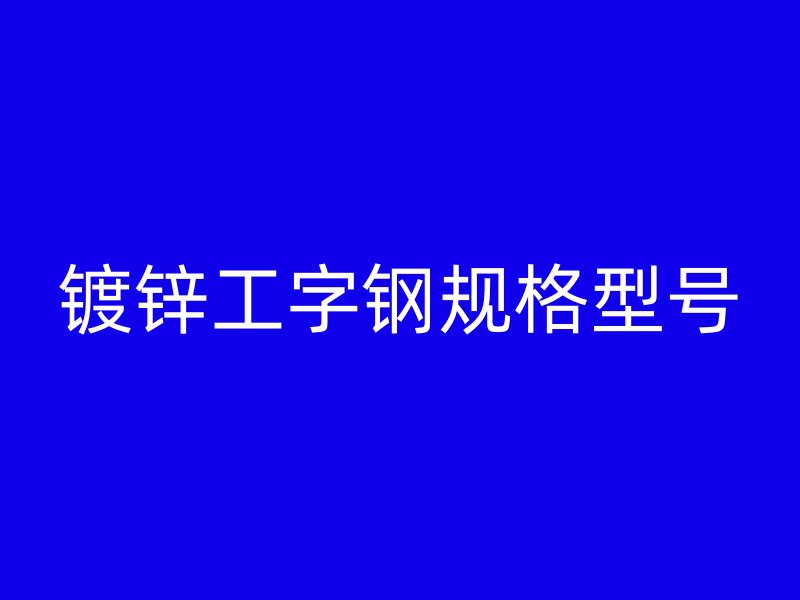 鍍鋅工字鋼規(guī)格型號(hào)