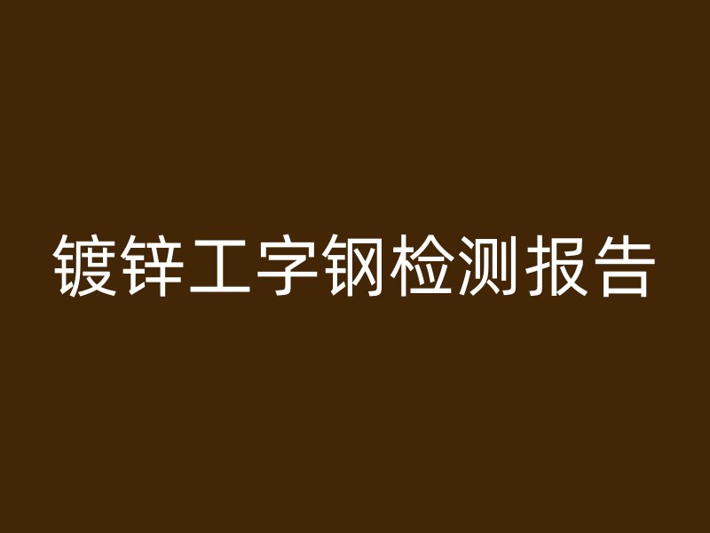 鍍鋅工字鋼檢測(cè)報(bào)告