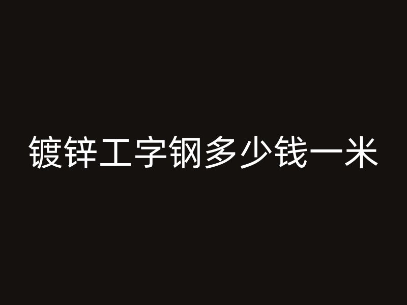 鍍鋅工字鋼多少錢一米