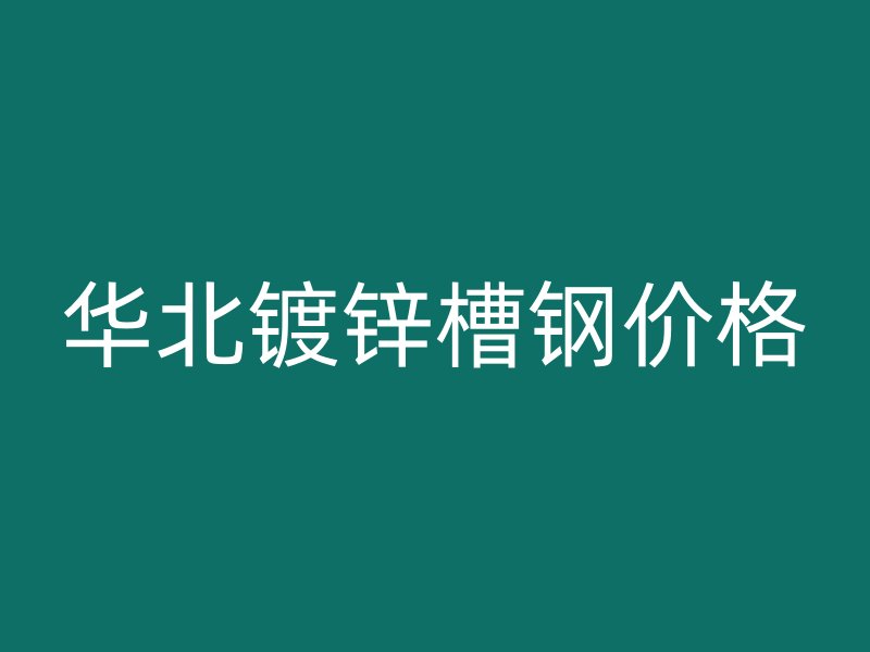 華北鍍鋅槽鋼價(jià)格