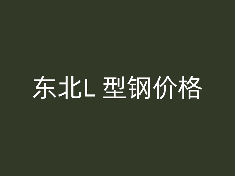 東北L 型鋼價(jià)格