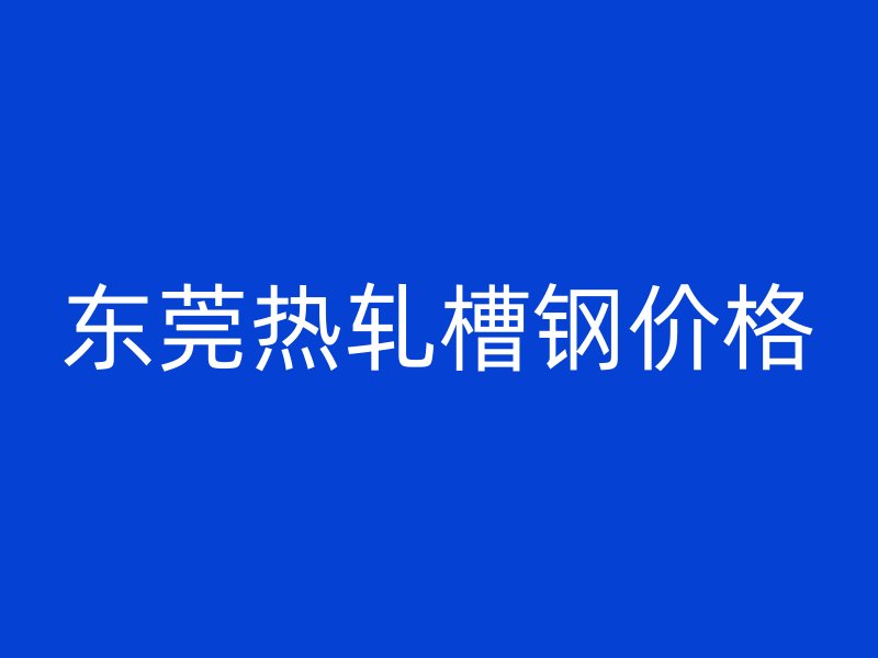 東莞熱軋槽鋼價(jià)格