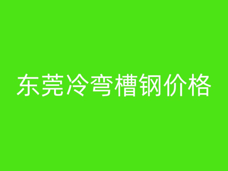 東莞冷彎槽鋼價(jià)格