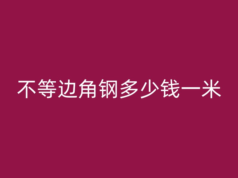 不等邊角鋼多少錢一米