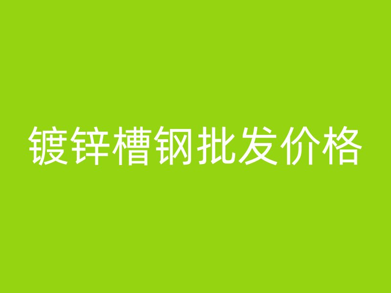 鍍鋅槽鋼批發(fā)價(jià)格