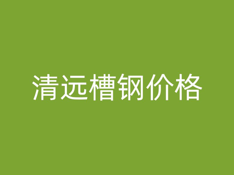 清遠槽鋼價格