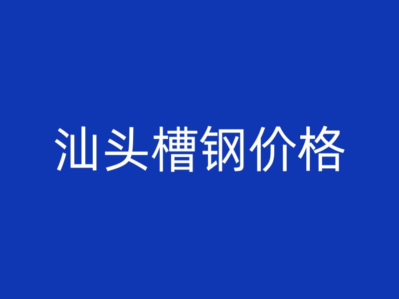 汕頭槽鋼價格